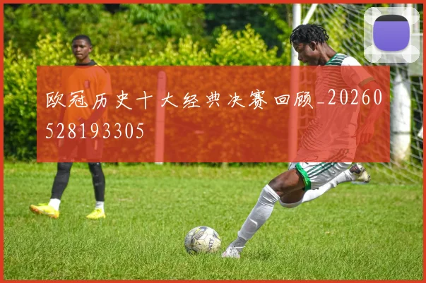 欧冠历史十大经典决赛回顾_20260528193305