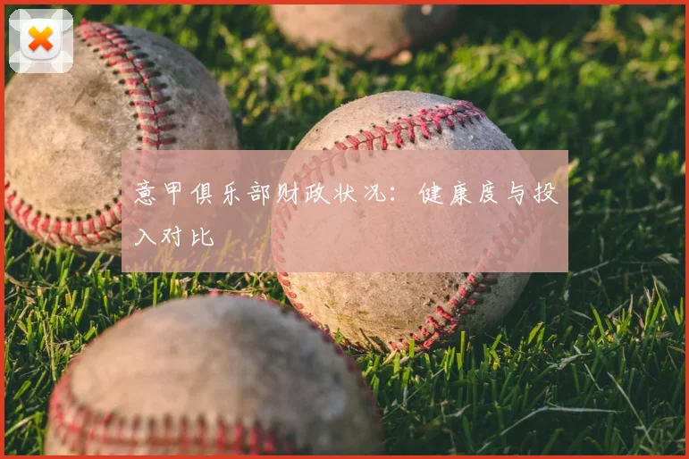意甲俱乐部财政状况：健康度与投入对比