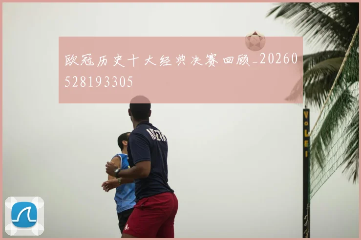欧冠历史十大经典决赛回顾_20260528193305