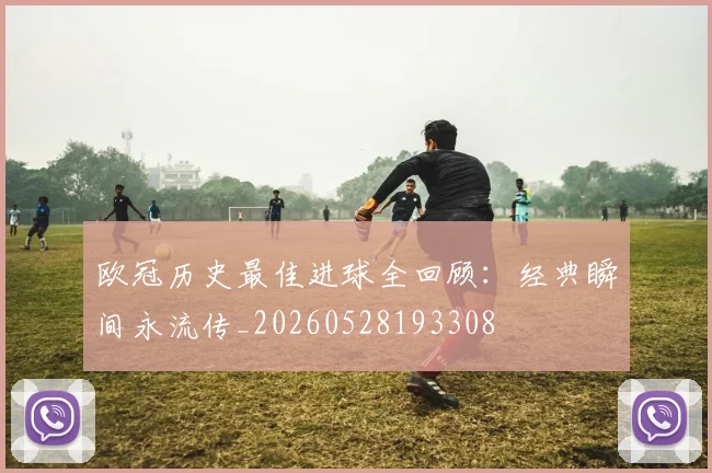 欧冠历史最佳进球全回顾:经典瞬间永流传_20260528193308