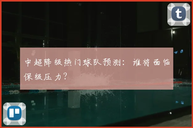 中超降级热门球队预测:谁将面临保级压力?