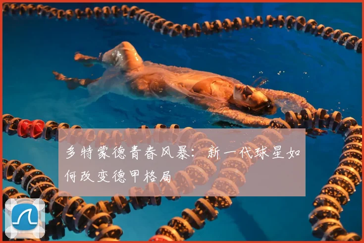 多特蒙德青春风暴:新一代球星如何改变德甲格局