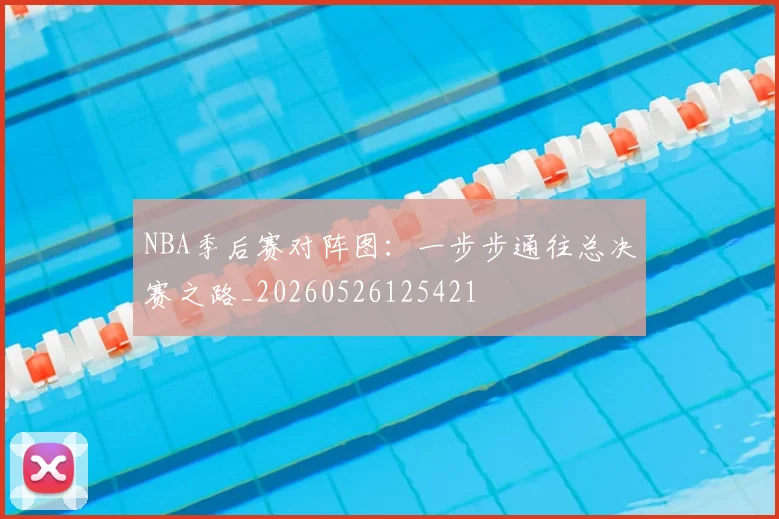 NBA季后赛对阵图:一步步通往总决赛之路_20260526125421