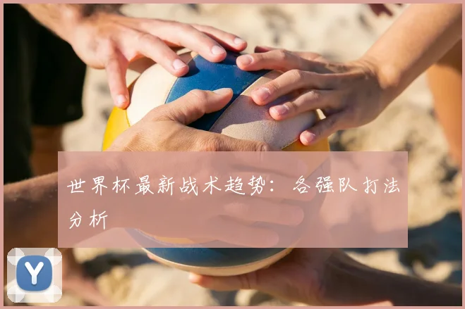 世界杯最新战术趋势：各强队打法分析
