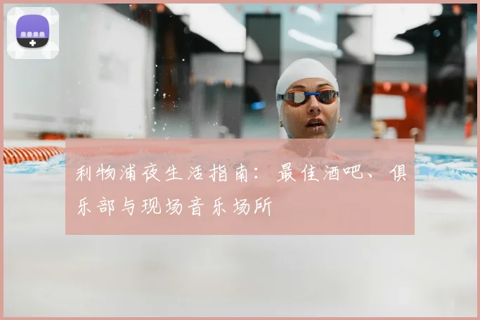 利物浦夜生活指南:最佳酒吧、俱乐部与现场音乐场所