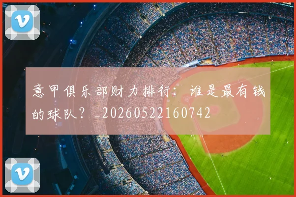 意甲俱乐部财力排行：谁是最有钱的球队？_20260522160742