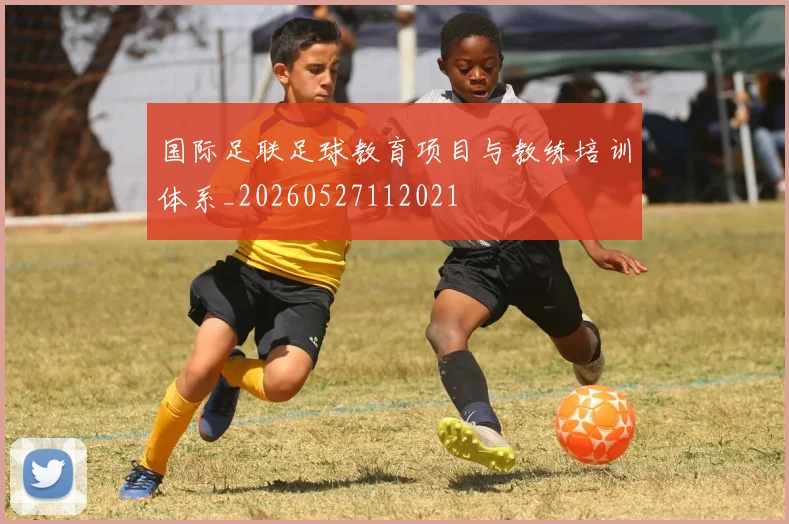 国际足联足球教育项目与教练培训体系_20260527112021