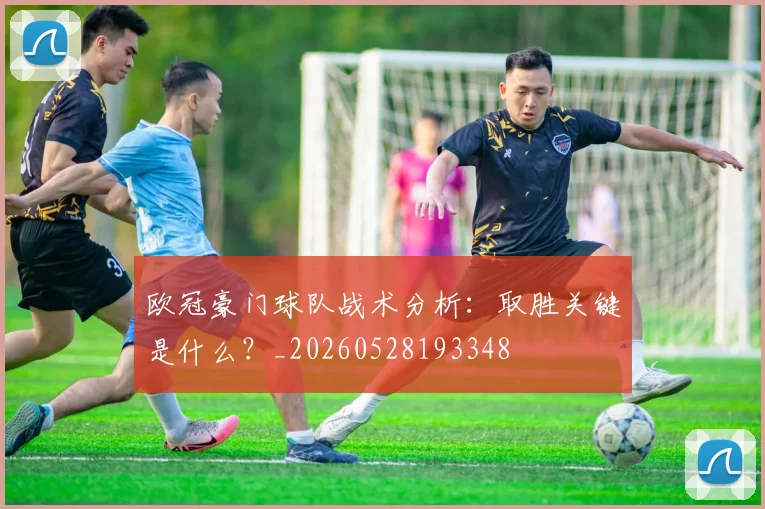 欧冠豪门球队战术分析：取胜关键是什么？_20260528193348