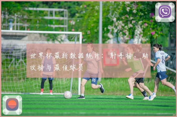 世界杯最新数据统计:射手榜、助攻榜与最佳球员