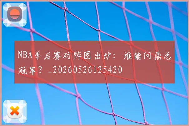 NBA季后赛对阵图出炉:谁能问鼎总冠军?_20260526125420