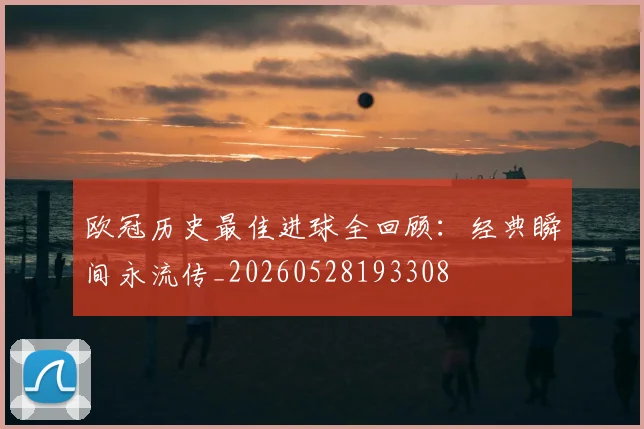 欧冠历史最佳进球全回顾:经典瞬间永流传_20260528193308