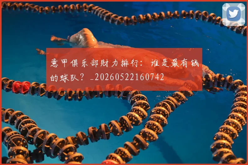 意甲俱乐部财力排行：谁是最有钱的球队？_20260522160742