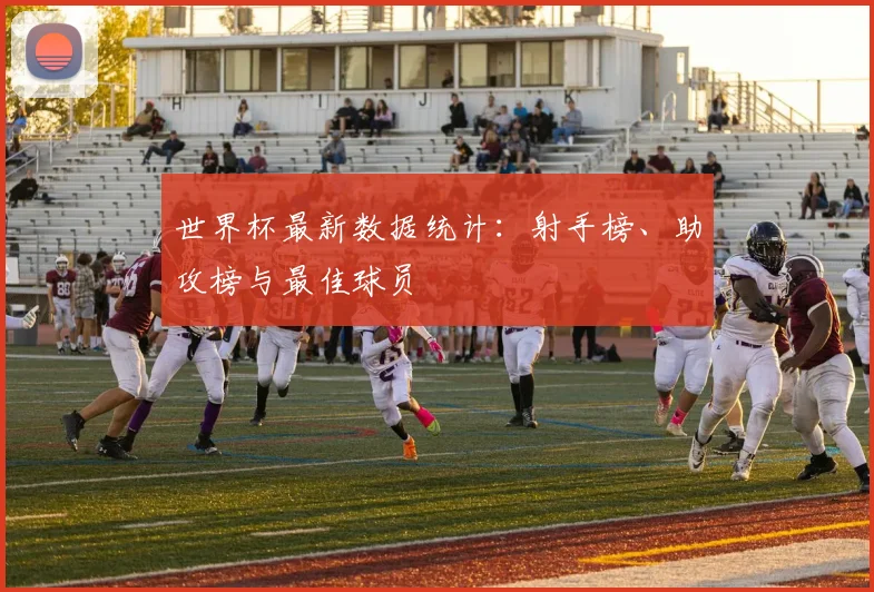世界杯最新数据统计：射手榜、助攻榜与最佳球员